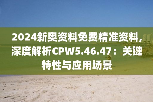 2024新奥资料免费精准资料,深度解析CPW5.46.47：关键特性与应用场景