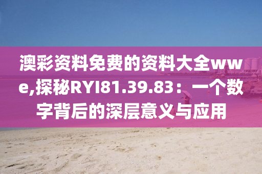 澳彩资料免费的资料大全wwe,探秘RYI81.39.83：一个数字背后的深层意义与应用