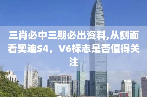三肖必中三期必出资料,从侧面看奥迪S4，V6标志是否值得关注