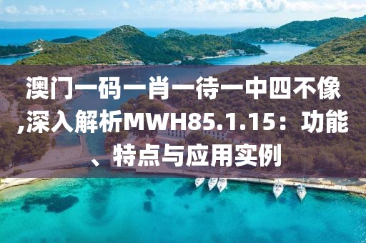 澳门一码一肖一待一中四不像,深入解析MWH85.1.15：功能、特点与应用实例