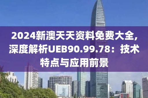 2024新澳天天资料免费大全,深度解析UEB90.99.78：技术特点与应用前景
