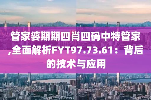 管家婆期期四肖四码中特管家,全面解析FYT97.73.61：背后的技术与应用