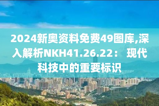 2024新奥资料免费49图库,深入解析NKH41.26.22： 现代科技中的重要标识
