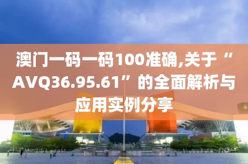 澳门一码一码100准确,关于“AVQ36.95.61”的全面解析与应用实例分享