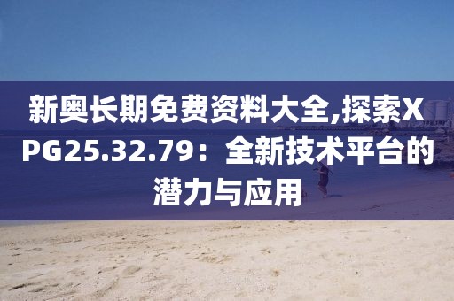 新奥长期免费资料大全,探索XPG25.32.79：全新技术平台的潜力与应用