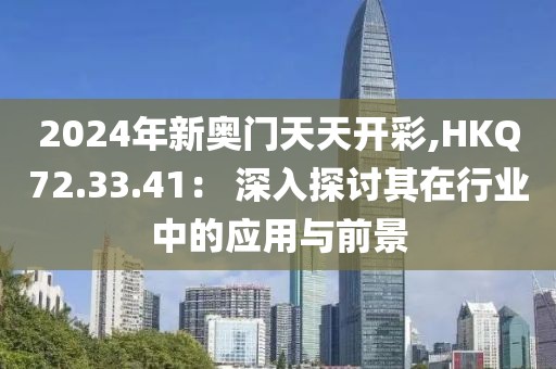 2024年新奥门天天开彩,HKQ72.33.41： 深入探讨其在行业中的应用与前景
