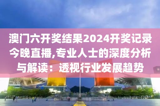 澳门六开奖结果2024开奖记录今晚直播,专业人士的深度分析与解读：透视行业发展趋势