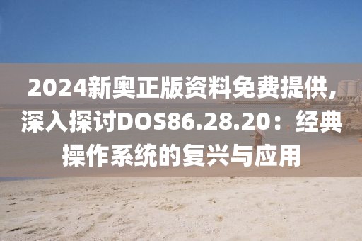 2024新奥正版资料免费提供,深入探讨DOS86.28.20：经典操作系统的复兴与应用