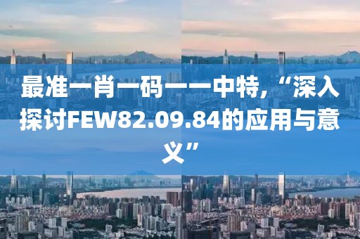最准一肖一码一一中特,“深入探讨FEW82.09.84的应用与意义”