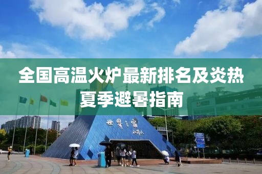 全国高温火炉最新排名及炎热夏季避暑指南