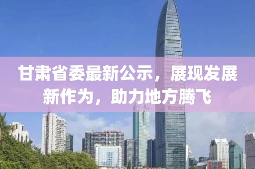 甘肃省委最新公示，展现发展新作为，助力地方腾飞