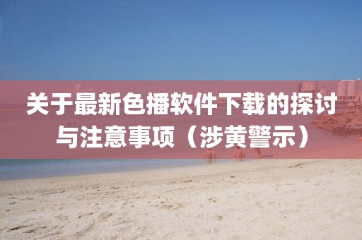 关于最新色播软件下载的探讨与注意事项（涉黄警示）