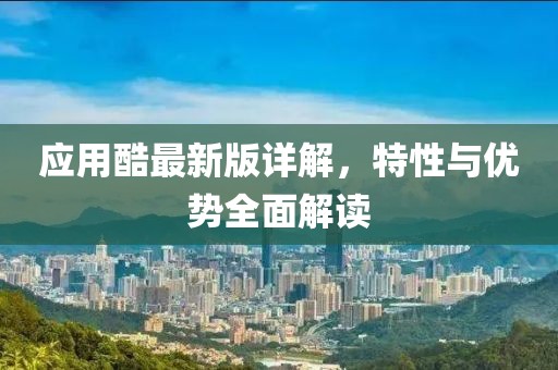 应用酷最新版详解，特性与优势全面解读