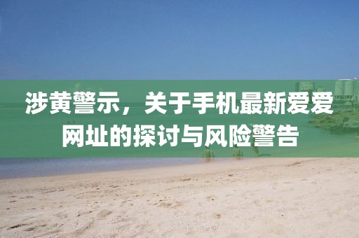 涉黄警示，关于手机最新爱爱网址的探讨与风险警告