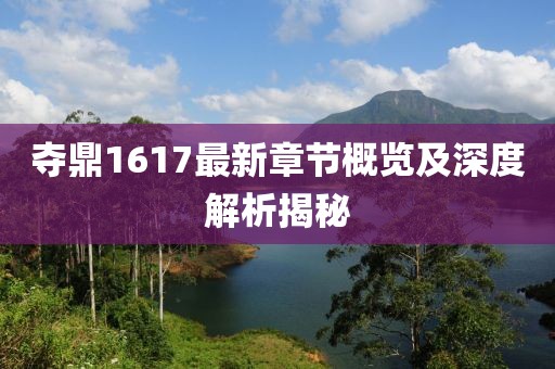 夺鼎1617最新章节概览及深度解析揭秘