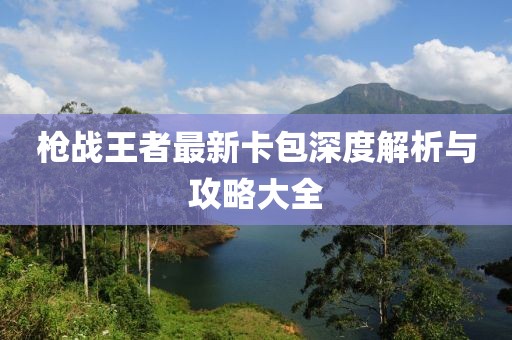 枪战王者最新卡包深度解析与攻略大全