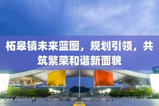 柘皋镇未来蓝图，规划引领，共筑繁荣和谐新面貌