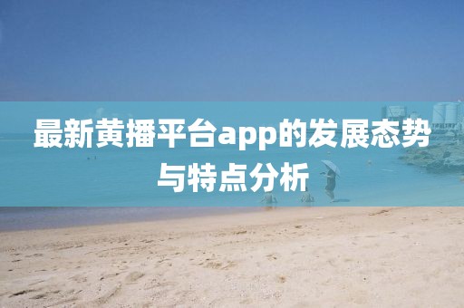 最新黄播平台app的发展态势与特点分析