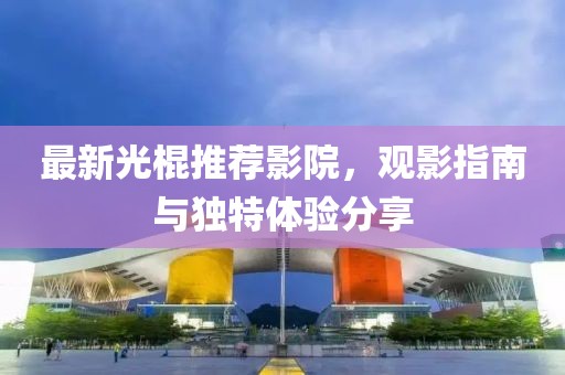 最新光棍推荐影院，观影指南与独特体验分享