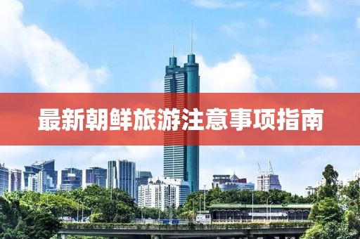 最新朝鲜旅游注意事项指南