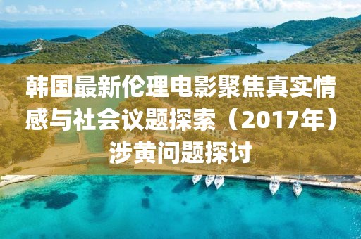 韩国最新伦理电影聚焦真实情感与社会议题探索（2017年）涉黄问题探讨