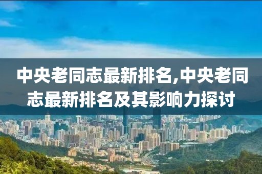 中央老同志最新排名,中央老同志最新排名及其影响力探讨