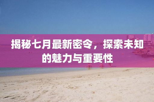 揭秘七月最新密令，探索未知的魅力与重要性