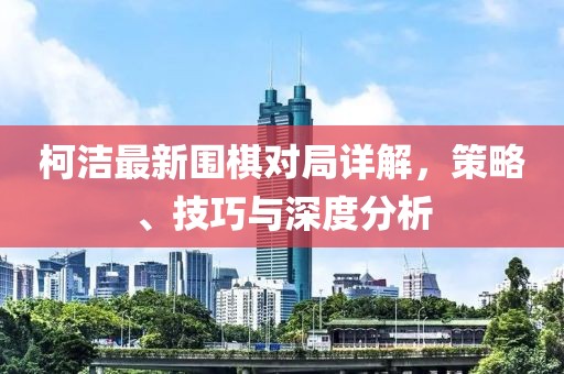 柯洁最新围棋对局详解，策略、技巧与深度分析