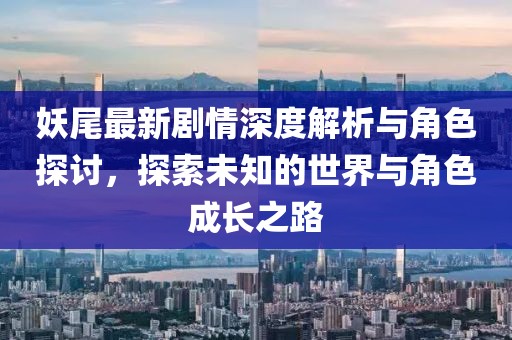 妖尾最新剧情深度解析与角色探讨，探索未知的世界与角色成长之路