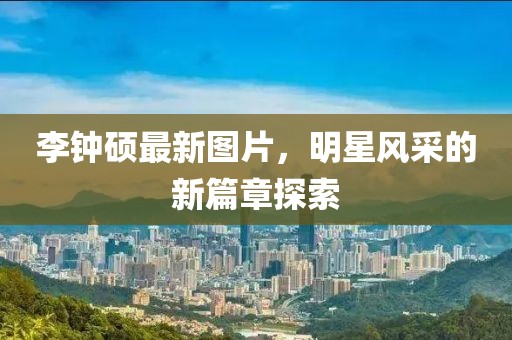 李钟硕最新图片，明星风采的新篇章探索