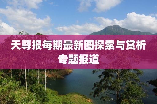 天尊报每期最新图探索与赏析专题报道