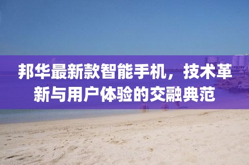 邦华最新款智能手机，技术革新与用户体验的交融典范