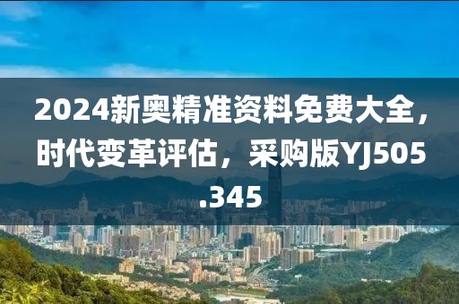 2024新奥精准资料免费大全，时代变革评估，采购版YJ505.345