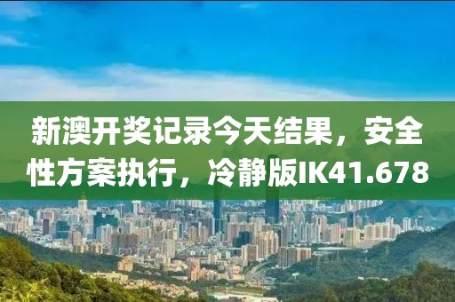 新澳开奖记录今天结果，安全性方案执行，冷静版IK41.678