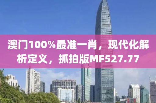 澳门100%最准一肖，现代化解析定义，抓拍版MF527.77