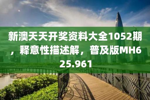 新澳天天开奖资料大全1052期，释意性描述解，普及版MH625.961