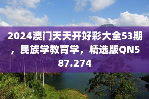 2024澳门天天开好彩大全53期，民族学教育学，精选版QN587.274