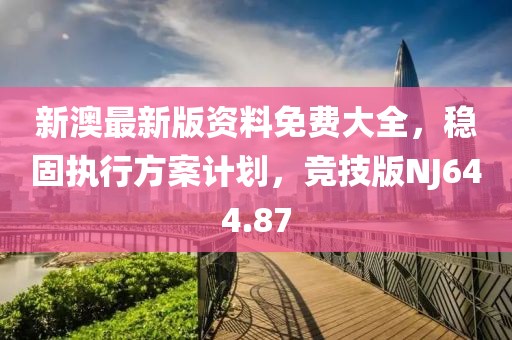 新澳最新版资料免费大全，稳固执行方案计划，竞技版NJ644.87