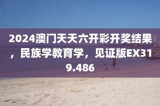 2024澳门天天六开彩开奖结果，民族学教育学，见证版EX319.486