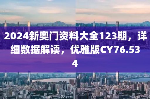 2024新奥门资料大全123期，详细数据解读，优雅版CY76.534