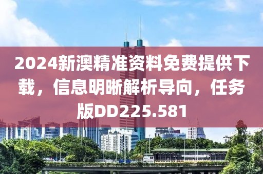 2024新澳精准资料免费提供下载，信息明晰解析导向，任务版DD225.581