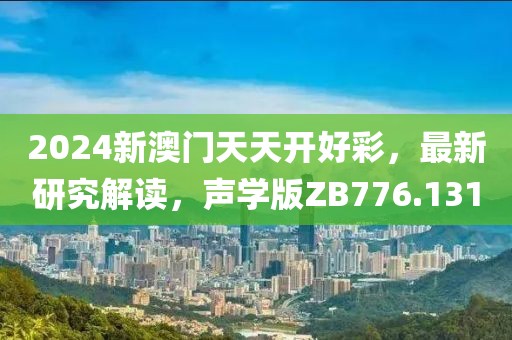 2024新澳门天天开好彩，最新研究解读，声学版ZB776.131