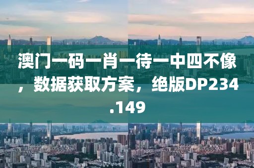 澳门一码一肖一待一中四不像，数据获取方案，绝版DP234.149