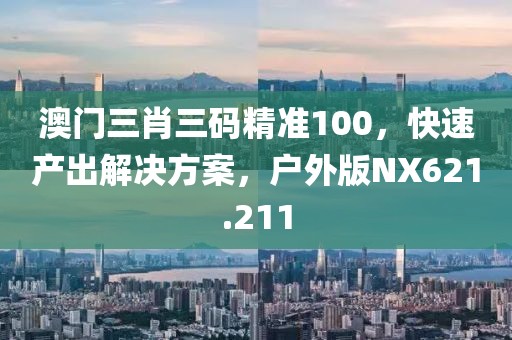 澳门三肖三码精准100，快速产出解决方案，户外版NX621.211