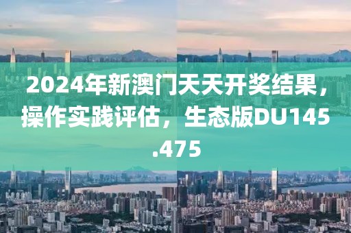 2024年新澳门天天开奖结果，操作实践评估，生态版DU145.475