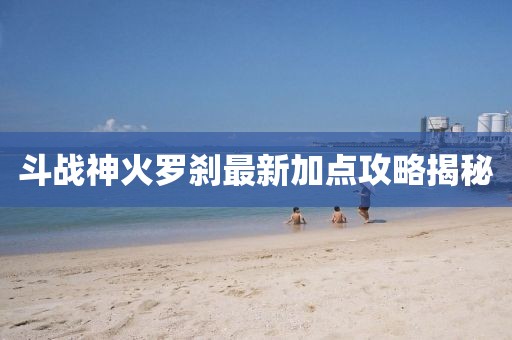 斗战神火罗刹最新加点攻略揭秘