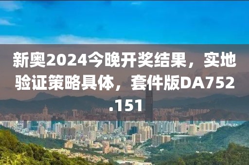 新奥2024今晚开奖结果，实地验证策略具体，套件版DA752.151