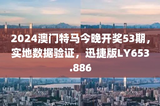 2024澳门特马今晚开奖53期，实地数据验证，迅捷版LY653.886