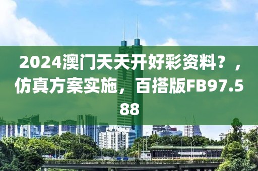 2024澳门天天开好彩资料？，仿真方案实施，百搭版FB97.588