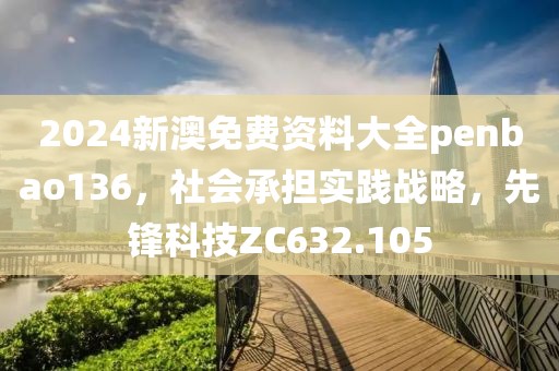 2024新澳免费资料大全penbao136，社会承担实践战略，先锋科技ZC632.105